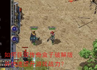 如何获取传奇盒子破解版并快速提升游戏战力? 如何获取传奇盒子破解版并快速提升游戏战力?