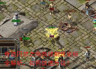 奇迹囚禁之岛高效刷怪坐标全解析,如何快速升级? 奇迹囚禁之岛高效刷怪坐标全解析,如何快速升级?