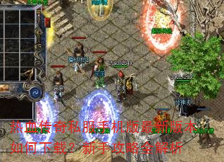热血传奇私服手机版最新版本如何下载?新手攻略全解析 热血传奇私服手机版最新版本如何下载?新手攻略全解析