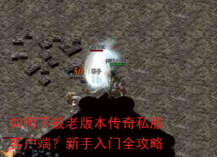 如何下载老版本传奇私服客户端?新手入门全攻略 如何下载老版本传奇私服客户端?新手入门全攻略