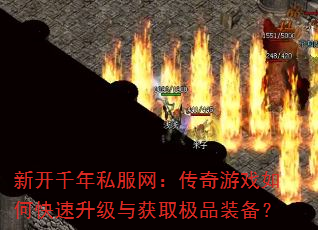 新开千年私服网:传奇游戏如何快速升级与获取极品装备? 新开千年私服网:传奇游戏如何快速升级与获取极品装备?