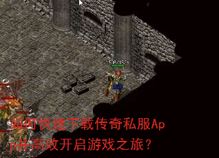 如何快速下载传奇私服App并高效开启游戏之旅? 如何快速下载传奇私服App并高效开启游戏之旅?