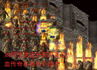 如何快速提升新开变态热血传奇私服角色战力? 如何快速提升新开变态热血传奇私服角色战力?
