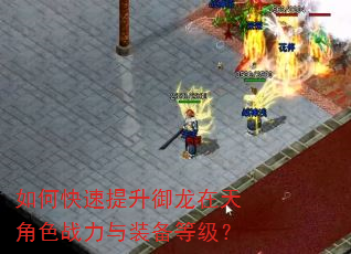 如何快速提升御龙在天角色战力与装备等级? 如何快速提升御龙在天角色战力与装备等级?
