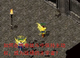 如何在传奇战斗中保持主动权,成为战场的主宰者? 如何在传奇战斗中保持主动权,成为战场的主宰者?