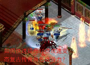 如何快速提升10倍攻速变态复古传奇角色战斗力? 如何快速提升10倍攻速变态复古传奇角色战斗力?