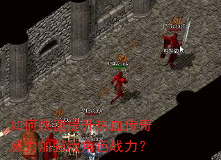 如何快速提升热血传奇威力加强版角色战力? 如何快速提升热血传奇威力加强版角色战力?