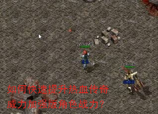 如何快速提升热血传奇威力加强版角色战力? 如何快速提升热血传奇威力加强版角色战力?