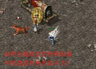 如何在超级变态传奇私服中快速提升角色战斗力? 如何在超级变态传奇私服中快速提升角色战斗力?