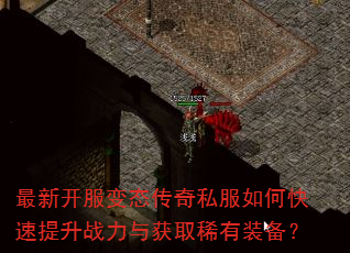 最新开服变态传奇私服如何快速提升战力与获取稀有装备? 最新开服变态传奇私服如何快速提升战力与获取稀有装备?