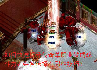 如何快速提升传奇单职业微端战斗力?装备选择有哪些技巧? 如何快速提升传奇单职业微端战斗力?装备选择有哪些技巧?