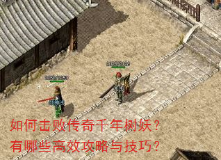 如何击败传奇千年树妖?有哪些高效攻略与技巧? 如何击败传奇千年树妖?有哪些高效攻略与技巧?