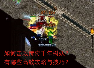 如何击败传奇千年树妖?有哪些高效攻略与技巧? 如何击败传奇千年树妖?有哪些高效攻略与技巧?
