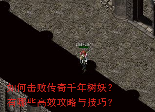 如何击败传奇千年树妖?有哪些高效攻略与技巧? 如何击败传奇千年树妖?有哪些高效攻略与技巧?