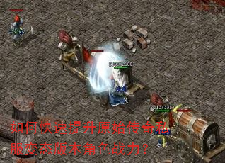 如何快速提升原始传奇私服变态版本角色战力? 如何快速提升原始传奇私服变态版本角色战力?