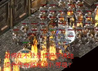 如何在不登录情况下快速提升传奇游戏角色等级? 如何在不登录情况下快速提升传奇游戏角色等级?