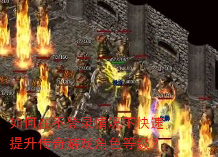 如何在不登录情况下快速提升传奇游戏角色等级? 如何在不登录情况下快速提升传奇游戏角色等级?