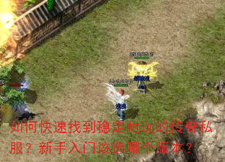 如何快速找到稳定耐玩的传奇私服?新手入门该选哪个版本? 如何快速找到稳定耐玩的传奇私服?新手入门该选哪个版本?