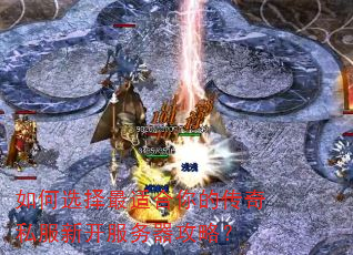 如何选择最适合你的传奇私服新开服务器攻略? 如何选择最适合你的传奇私服新开服务器攻略?