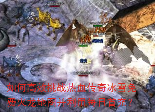 如何高效挑战热血传奇冰雪免费火龙地图并利用每日首充? 如何高效挑战热血传奇冰雪免费火龙地图并利用每日首充?
