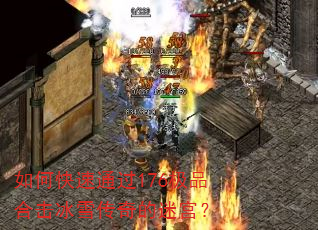如何快速通过176极品合击冰雪传奇的迷宫? 如何快速通过176极品合击冰雪传奇的迷宫?
