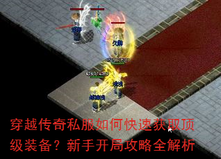 穿越传奇私服如何快速获取顶级装备?新手开局攻略全解析 穿越传奇私服如何快速获取顶级装备?新手开局攻略全解析