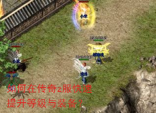 如何在传奇z服快速提升等级与装备? 如何在传奇z服快速提升等级与装备?