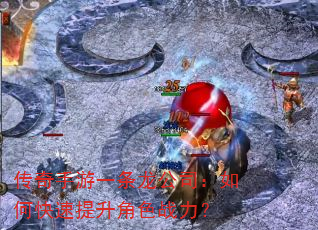 传奇手游一条龙公司:如何快速提升角色战力? 传奇手游一条龙公司:如何快速提升角色战力?