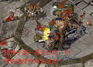 传奇手游一条龙公司:如何快速提升角色战力? 传奇手游一条龙公司:如何快速提升角色战力?