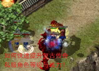 如何快速提升复古传奇私服角色等级与战力? 如何快速提升复古传奇私服角色等级与战力?