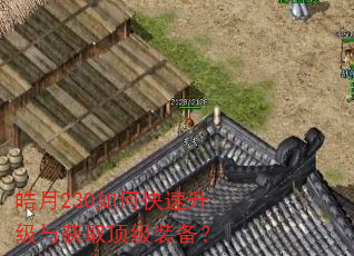 皓月230如何快速升级与获取顶级装备? 皓月230如何快速升级与获取顶级装备?