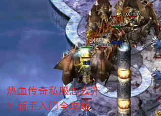 热血传奇私服怎么开?新手入门全攻略 热血传奇私服怎么开?新手入门全攻略