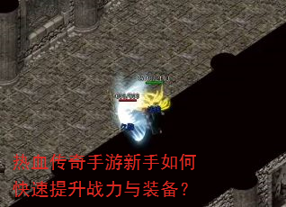 热血传奇手游新手如何快速提升战力与装备? 热血传奇手游新手如何快速提升战力与装备?
