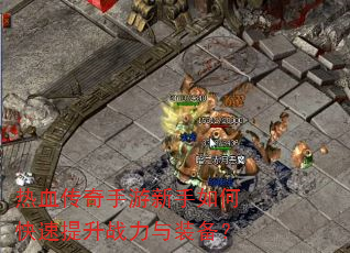 热血传奇手游新手如何快速提升战力与装备? 热血传奇手游新手如何快速提升战力与装备?