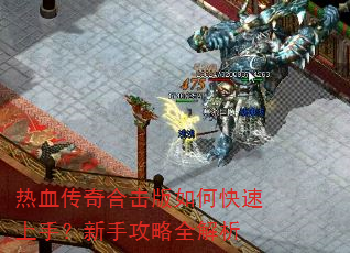 热血传奇合击版如何快速上手?新手攻略全解析 热血传奇合击版如何快速上手?新手攻略全解析