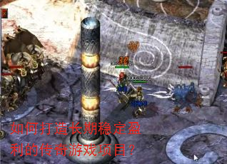 如何打造长期稳定盈利的传奇游戏项目? 如何打造长期稳定盈利的传奇游戏项目?