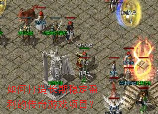 如何打造长期稳定盈利的传奇游戏项目? 如何打造长期稳定盈利的传奇游戏项目?