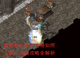 最新精品复古传奇如何下载?游戏攻略全解析 最新精品复古传奇如何下载?游戏攻略全解析
