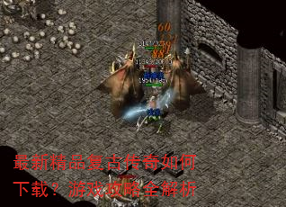 最新精品复古传奇如何下载?游戏攻略全解析 最新精品复古传奇如何下载?游戏攻略全解析